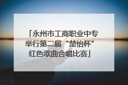 永州市工商职业中专举行第二届“楚怡杯”红色歌曲合唱比赛